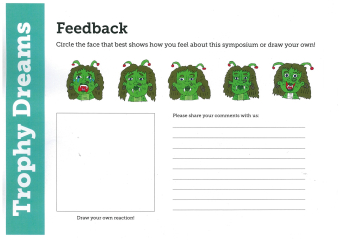 A feedback form with drawings of green monsters looking, respectively, very sad, sad, neutral, happy and very happy. Text reads: Trophy Dreams Feedback: Circle the face that best shows how you feel about this symposium or draw your own! There is a box that says 'Draw your own reactions!' and lines that say 'Please share your comments with us'