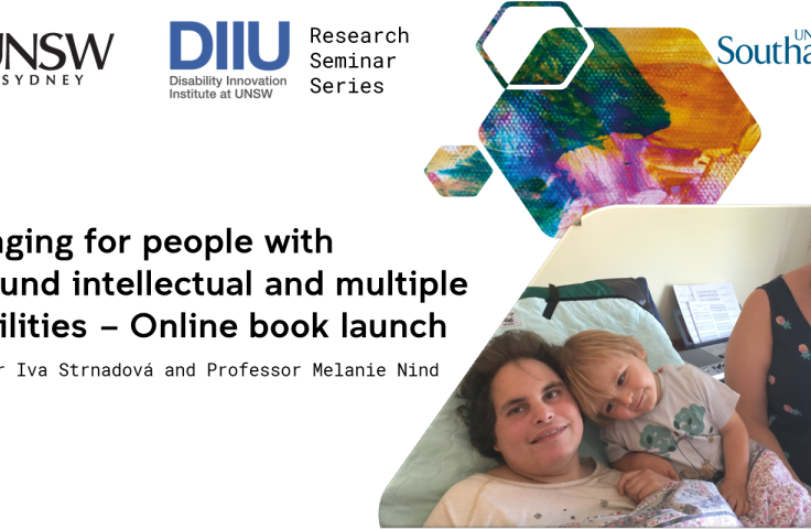 Text reads: UNSW Sydney, DIIU: Disability Innovation Institute at UNSW, Research Seminar Series, University of Southampton, Belonging for people with profound intellectual and multiple disabilities - Online book launch, Professor Iva Strnadova and Professor Melanie Nind, Monday 6 July, 4pm Australian (AEST), 7am United Kingdom (BST)